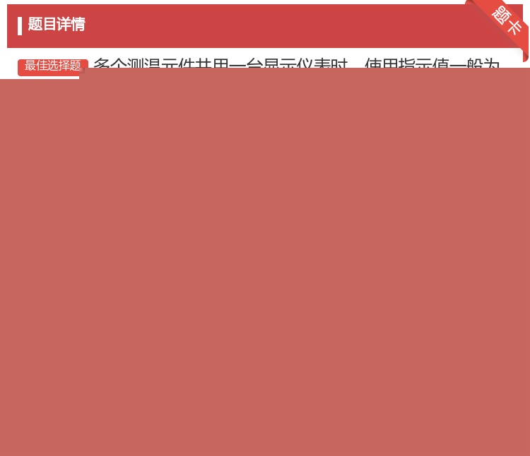 答案:多个测温元件共用一台显示仪表时使用指示值一般为满量程的...